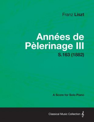 Libro Annees de Pelerinage III - A Score for Solo Piano S.163 (1882) Franz Liszt