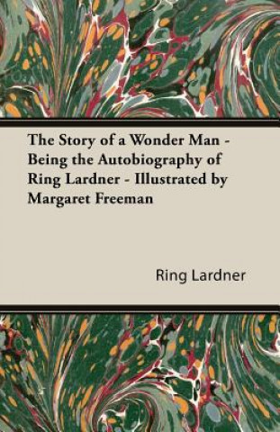 Kniha The Story of a Wonder Man - Being the Autobiography of Ring Lardner - Illustrated by Margaret Freeman Ring Jr. Lardner