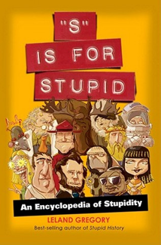 Carte S Is for Stupid: An Encyclopedia of Stupidity Leland Gregory