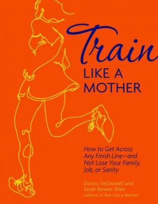 Carte Train Like a Mother: How to Get Across Any Finish Line - And Not Lose Your Family, Job, or Sanity Dimity McDowell