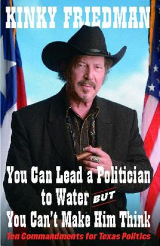 Carte You Can Lead a Politician to Water, But You Can't: Ten Commandments for Texas Politics Kinky Friedman