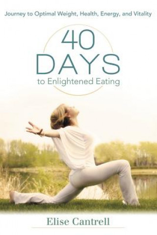 Kniha 40 Days to Enlightened Eating: Journey to Optimal Weight, Health, Energy, and Vitality Elise Cantrell