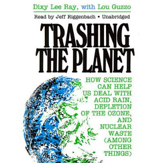 Audio Trashing the Planet: How Science Can Help Us Deal with Acid Rain, Depletion of the Ozone, and Nuclear Waste (Among Other Things) Dixy Lee Ray