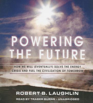 Audio Powering the Future: How We Will (Eventually) Solve the Energy Crisis and Fuel the Civilization of Tomorrow Robert B. Laughlin