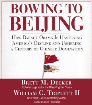 Аудио Bowing to Beijing: How Barack Obama Is Hastening America's Decline and Ushering a Century of Chinese Domination Brett M. Decker