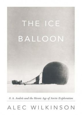 Audio The Ice Balloon: S. A. Andree and the Heroic Age of Arctic Exploration Alec Wilkinson