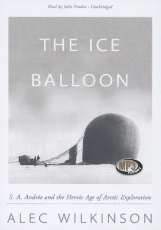 Digital The Ice Balloon: S. A. Andree and the Heroic Age of Arctic Exploration Alec Wilkinson