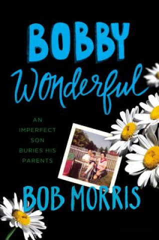 Kniha Bobby Wonderful: An Imperfect Son Buries His Parents Bob Morris