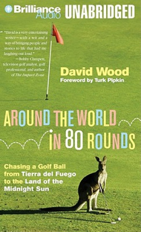 Audio Around the World in 80 Rounds: Chasing a Golf Ball from Tierra del Fuego to the Land of the Midnight Sun David Wood