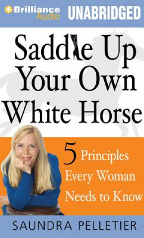 Audio Saddle Up Your Own White Horse: 5 Principles Every Woman Needs to Know Saundra Pelletier