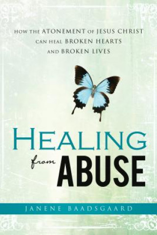 Carte Healing from Abuse: How the Atonement of Jesus Christ Can Heal Broken Hearts and Broken Lives Janene Baadsgaard