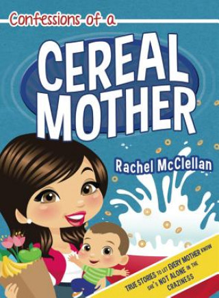 Kniha Confessions of a Cereal Mother: True Stories to Let Every Mother Know She's Not Alone in the Craziness Rachel McClellan