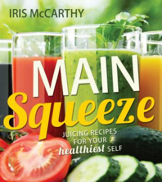 Kniha Main Squeeze: Juicing Recipes for Your Healthiest Self Iris McCarthy