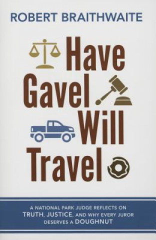 Könyv Have Gavel, Will Travel: A National Park Judge Reflects on Truth, Justice, and Why Every Juror Deserves a Donut Robert Braithwaite
