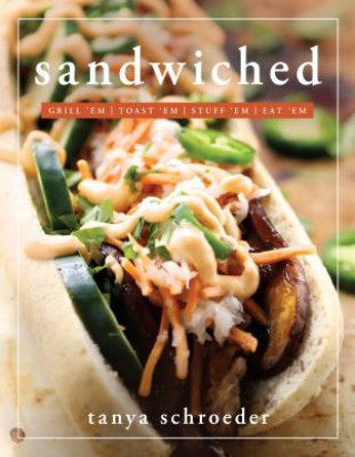 Knjiga Sandwiched: Grill 'Em, Toast 'Em, Eat 'em Tanya Schroeder