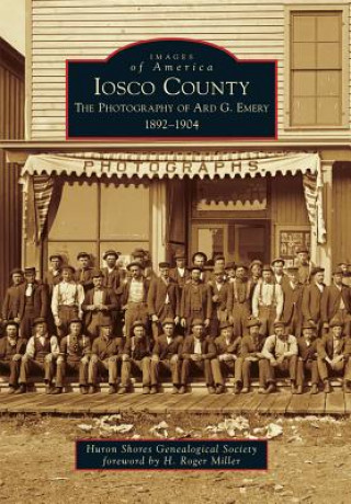 Kniha Iosco County:: The Photography of Ard G. Emery 1892-1904 Huron Shores Genealogical Society
