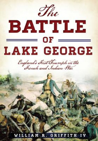 Книга The Battle of Lake George: England's First Triumph in the French and Indian War William R. Griffith IV