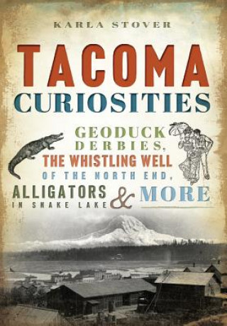 Книга Tacoma Curiosities: Geoduck Derbies, the Whistling Well of the North End, Alligators in Snake Lake and More Karla Stover