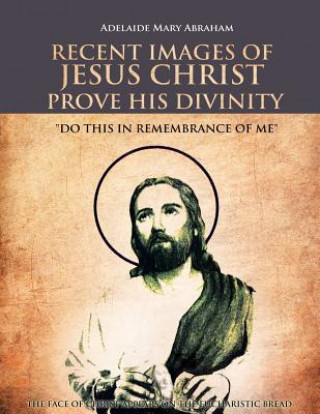 Könyv Recent Images of Jesus Christ Prove His Divinity Adelaide Mary Abraham