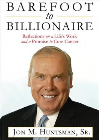 Digital Barefoot to Billionaire: Reflections on a Life S Work and a Promise to Cure Cancer Jon M. Huntsman