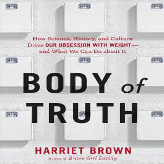 Digital Body of Truth: How Science, History, and Culture Drive Our Obsession with Weight and What We Can Do about It Harriet Brown