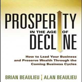 Digital Prosperity in the Age of Decline: How to Lead Your Business and Preserve Wealth Through the Coming Business Cycles Brian Beaulieu
