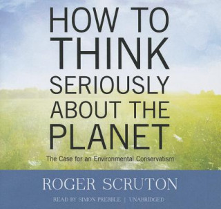 Audio How to Think Seriously about the Planet: The Case for an Environmental Conservatism Roger Scruton