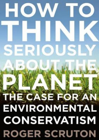 Hanganyagok How to Think Seriously about the Planet: The Case for an Environmental Conservatism Roger Scruton