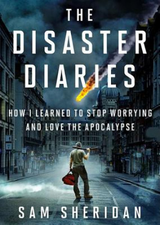 Digital The Disaster Diaries: How I Learned to Stop Worrying and Love the Apocalypse Sam Sheridan