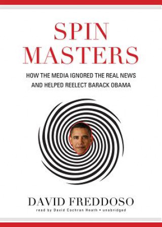 Audio Spin Masters: How the Media Ignored the Real News and Helped Reelect Barack Obama David Freddoso