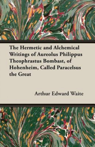 Könyv The Hermetic and Alchemical Writings of Aureolus Philippus Theophrastus Bombast, of Hohenheim, Called Paracelsus the Great Arthur Edward Waite