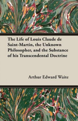 Knjiga The Life of Louis Claude de Saint-Martin, the Unknown Philosopher, and the Substance of His Transcendental Doctrine Arthur Edward Waite