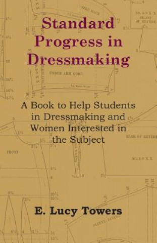 Kniha Standard Progress in Dressmaking - A Book to Help Students in Dressmaking and Women Interested in the Subject E. Lucy Towers