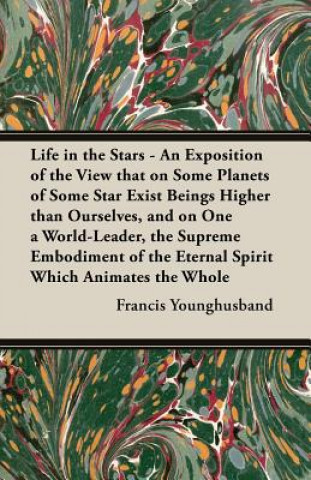 Kniha Life in the Stars - An Exposition of the View That on Some Planets of Some Star Exist Beings Higher Than Ourselves, and on One a World-Leader, the Sup Francis Younghusband