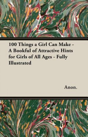 Книга 100 Things a Girl Can Make - A Bookful of Attractive Hints for Girls of All Ages - Fully Illustrated Anon