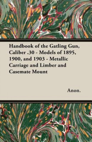 Buch Handbook of the Gatling Gun, Caliber .30 - Models of 1895, 1900, and 1903 - Metallic Carriage and Limber and Casemate Mount Anon