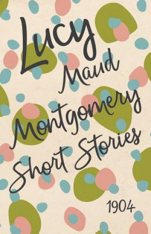 Könyv Lucy Maud Montgomery Short Stories, 1904 Lucy Maud Montgomery