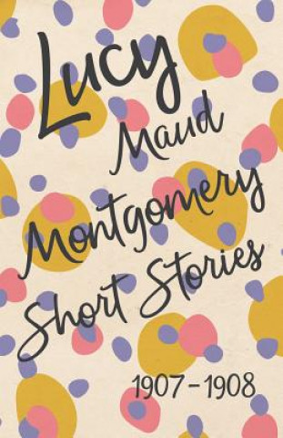 Carte Lucy Maud Montgomery Short Stories, 1907 to 1908 Lucy Maud Montgomery