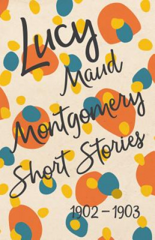 Könyv Lucy Maud Montgomery Short Stories, 1902 to 1903 Lucy Maud Montgomery