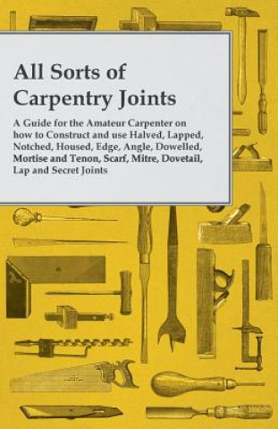 Könyv All Sorts of Carpentry Joints - A Guide for the Amateur Carpenter on how to Construct and use Halved, Lapped, Notched, Housed, Edge, Angle, Dowelled, Anon
