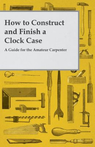 Książka How to Construct and Finish a Clock Case - A Guide for the Amateur Carpenter Anon