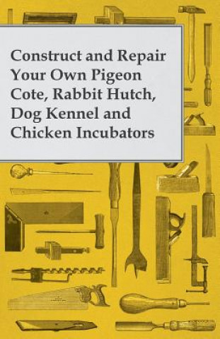 Книга Construct and Repair Your Own Pigeon Cote, Rabbit Hutch, Dog Kennel and Chicken Incubators Anon