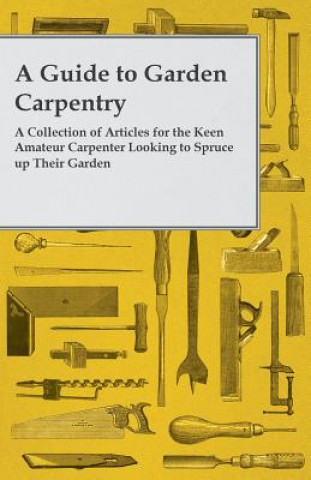 Könyv A Guide to Garden Carpentry - A Collection of Articles for the Keen Amateur Carpenter Looking to Spruce up Their Garden Anon