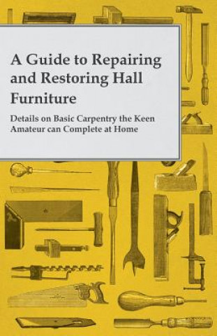 Carte A Guide to Repairing and Restoring Hall Furniture - Details on Basic Carpentry the Keen Amateur can Complete at Home Anon