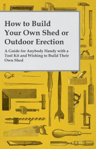 Kniha How to Build Your Own Shed or Outdoor Erection - A Guide for Anybody Handy with a Tool Kit and Wishing to Build Their Own Shed Anon
