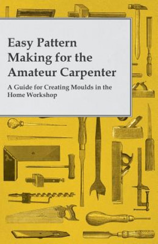 Könyv Easy Pattern Making for the Amateur Carpenter - A Guide for Creating Moulds in the Home Workshop Anon