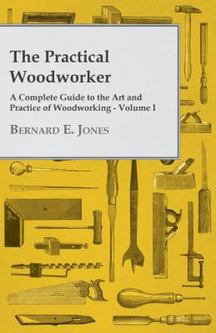 Könyv The Practical Woodworker - A Complete Guide to the Art and Practice of Woodworking - Volume I Bernard E. Jones