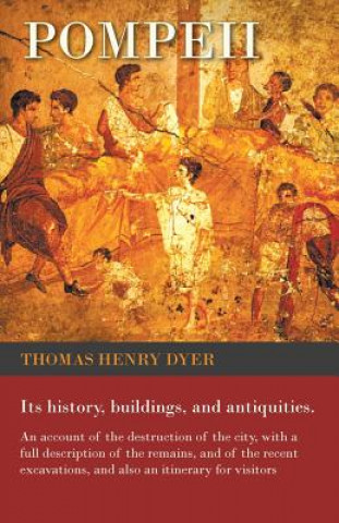 Carte Pompeii - Its History, Buildings, and Antiquities - An Account of the Destruction of the City, with a Full Description of the Remains, and of the Rece Thomas Henry Dyer