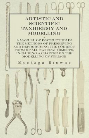 Carte Artistic and Scientific Taxidermy and Modelling - A Manual of Instruction in the Methods of Preserving and Reproducing the Correct Form of All Natural Montagu Browne