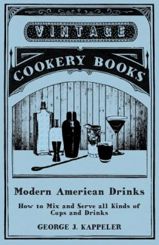 Könyv Modern American Drinks - How to Mix and Serve all Kinds of Cups and Drinks George J. Kappeler
